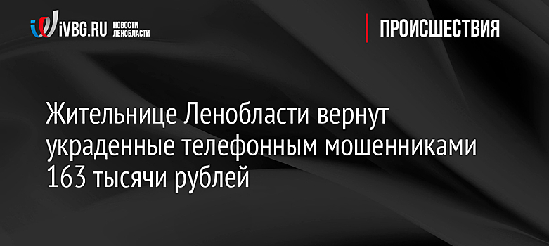 Жительнице Ленобласти вернут украденные телефонным мошенниками 163 тысячи рублей