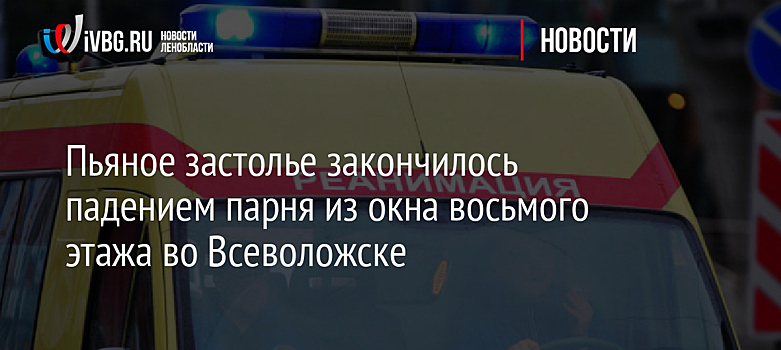 Пьяное застолье закончилось падением парня из окна восьмого этажа во Всеволожске