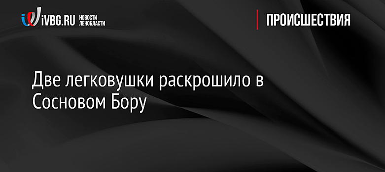 Две легковушки раскрошило в Сосновом Бору