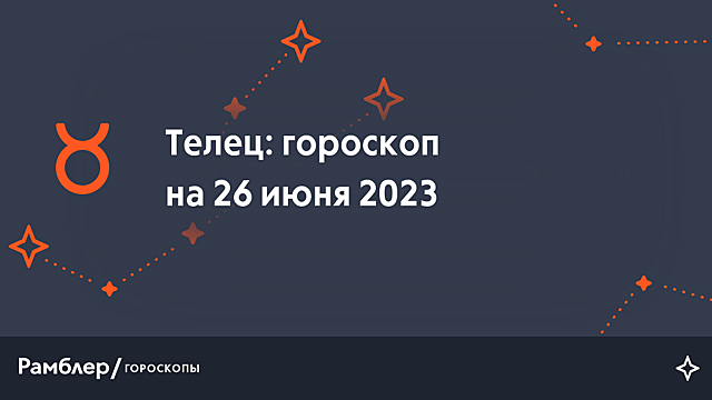 Телец: гороскоп на сегодня, 26 июня 2023 года – Рамблер/гороскопы