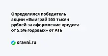 Определился победитель акции «Выиграй 555 тысяч рублей за оформление кредита от 5,5% годовых» от АТБ