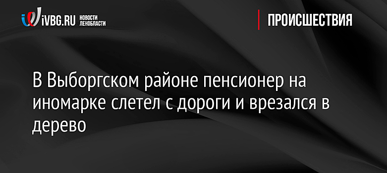 В Выборгском районе пенсионер на иномарке слетел с дороги и врезался в дерево
