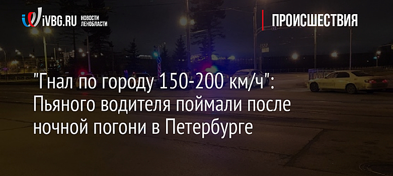 "Гнал по городу 150-200 км/ч": Пьяного водителя поймали после ночной погони в Петербурге