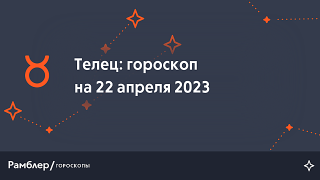 Телец: гороскоп на сегодня, 22 апреля 2023 года – Рамблер/гороскопы