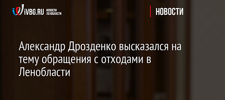 Александр Дрозденко высказался на тему обращения с отходами в Ленобласти