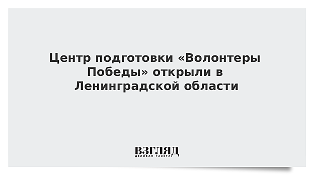 Центр подготовки «Волонтеры Победы» открыли в Ленинградской области