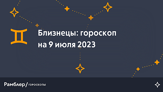 Близнецы: гороскоп на сегодня, 9 июля 2023 года – Рамблер/гороскопы