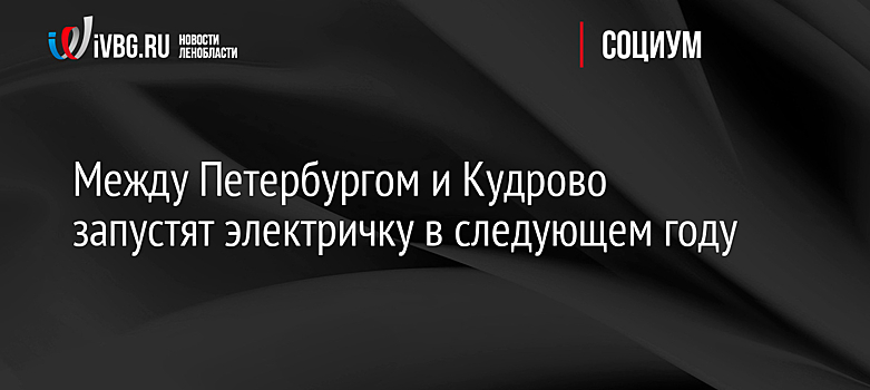 Между Петербургом и Кудрово запустят электричку в следующем году