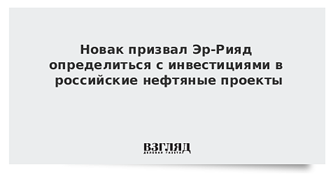 Новак призвал Эр-Рияд определиться с инвестициями в российские нефтяные проекты