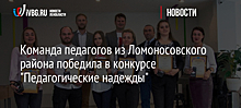 Команда педагогов из Ломоносовского района победила в конкурсе "Педагогические надежды"