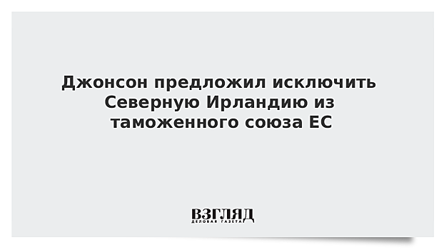 Джонсон предложил исключить Северную Ирландию из таможенного союза ЕС