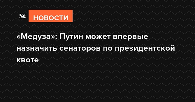 «Медуза»: Путин может впервые назначить сенаторов по президентской квоте