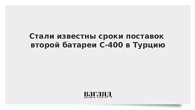 Стали известны сроки поставок второй батареи С-400 в Турцию