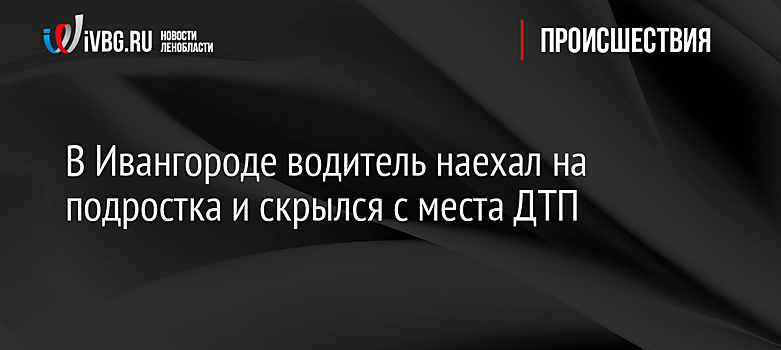 В Ивангороде водитель наехал на подростка и скрылся с места ДТП
