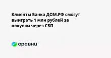 Клиенты Банка ДОМ.РФ смогут выиграть 1 млн рублей за покупки через СБП