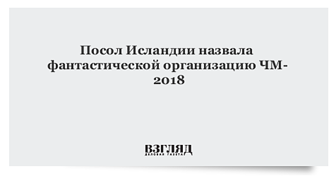 Посол Исландии назвала фантастической организацию ЧМ-2018