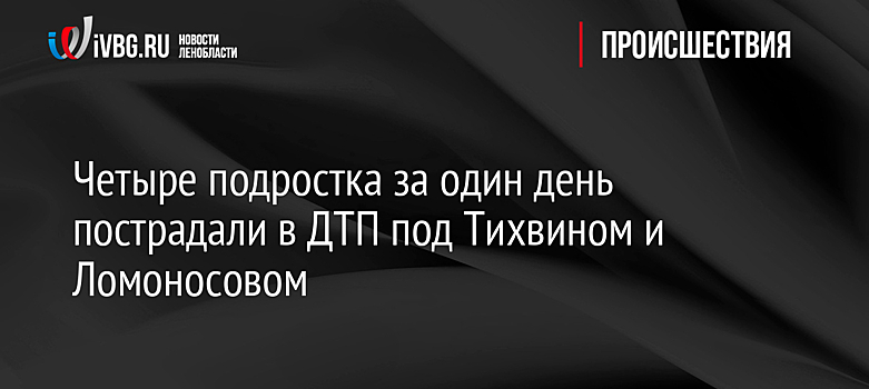 Четыре подростка за один день пострадали в ДТП под Тихвином и Ломоносовом