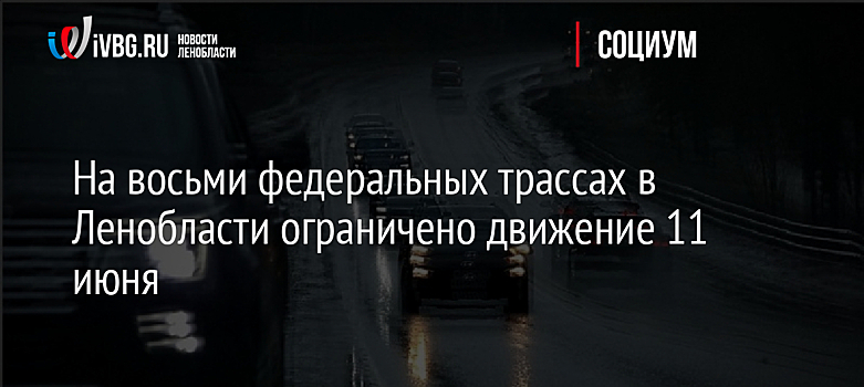На восьми федеральных трассах в Ленобласти ограничено движение 11 июня