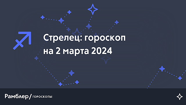 Стрелец: гороскоп на сегодня, 2 марта 2024 года – Рамблер/гороскопы