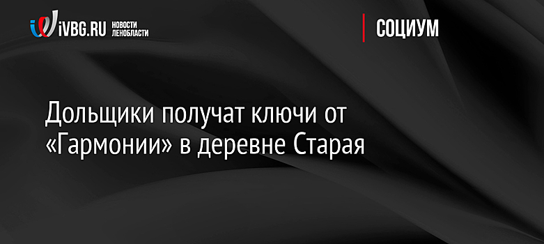 Дольщики получат ключи от «Гармонии» в деревне Старая