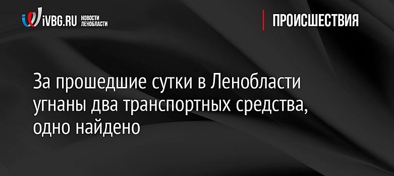 За прошедшие сутки в Ленобласти угнаны два транспортных средства, одно найдено