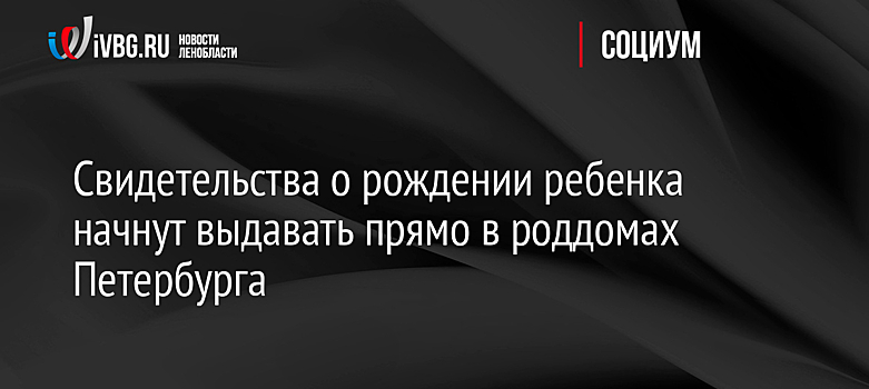 Пилотный проект по выдаче свидетельств о рождении в роддомах запустят в Петербурге