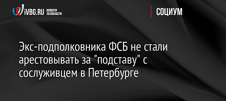 Экс-подполковника ФСБ не стали арестовывать за "подставу" с сослуживцем в Петербурге
