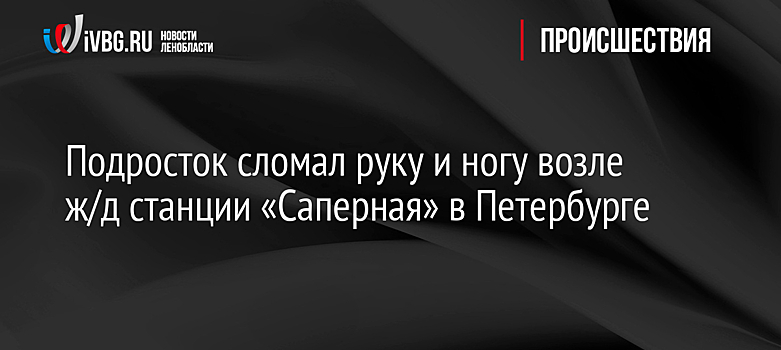 Подросток сломал руку и ногу возле ж/д станции «Саперная» в Петербурге