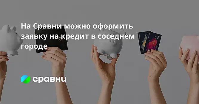 На Сравни можно оформить заявку на кредит в соседнем городе