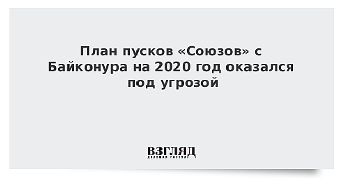 План пусков «Союзов» с Байконура на 2020 год оказался под угрозой