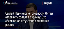 Сергей Перминов о готовности Литвы отправить солдат в Украину: Это абсолютное отсутствие понимания рисков