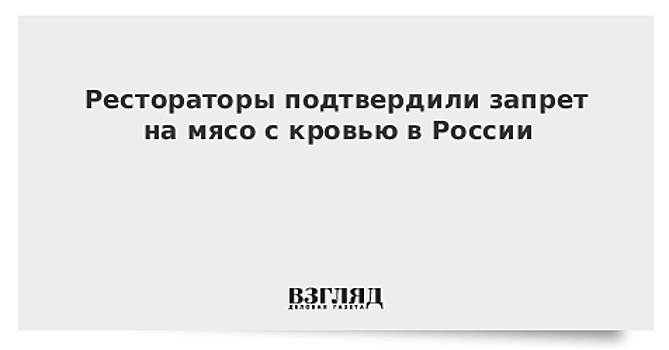 Рестораторы подтвердили запрет на мясо с кровью в России