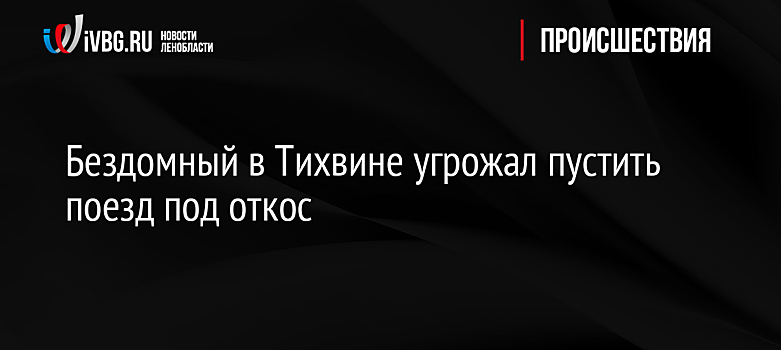 Бездомный в Тихвине угрожал пустить поезд под откос