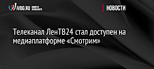 Телеканал ЛенТВ24 стал доступен на медиаплатформе «Смотрим»