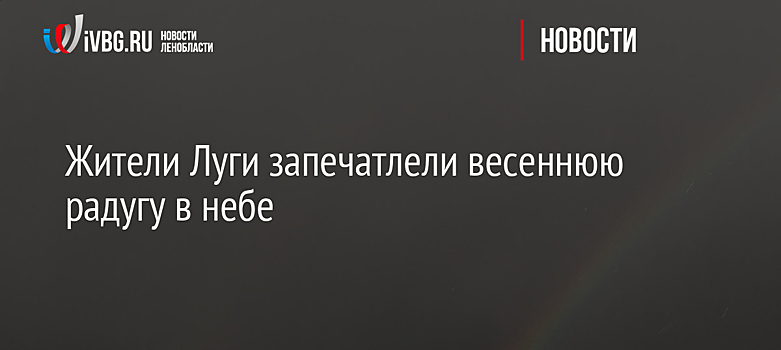 Жители Луги запечатлели весеннюю радугу в небе