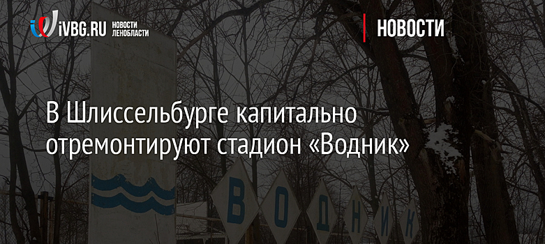 В Шлиссельбурге капитально отремонтируют стадион «Водник»
