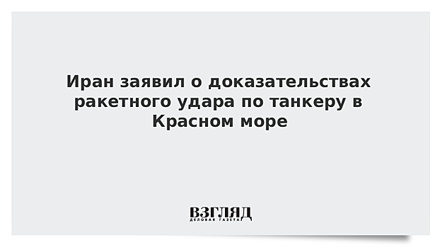 Иран заявил о доказательствах ракетного удара по танкеру в Красном море