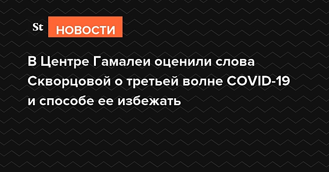 В Центре Гамалеи оценили слова Скворцовой о третьей волне COVID-19 и способе ее избежать