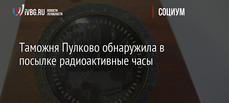 Таможня Пулково обнаружила в посылке радиоактивные часы