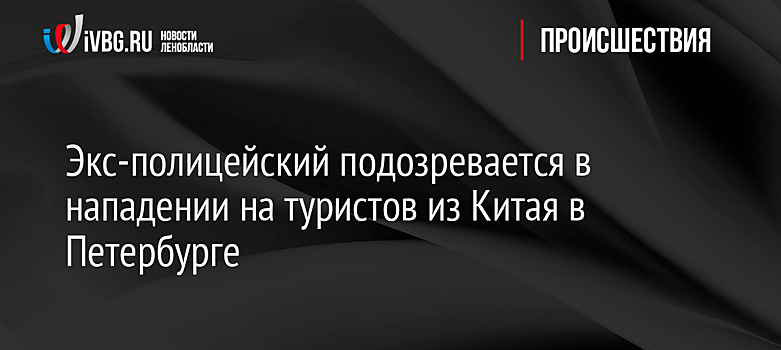 Экс-полицейский подозревается в нападении на туристов из Китая в Петербурге