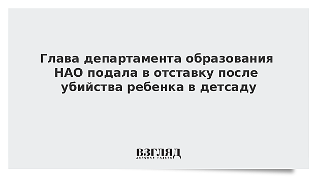 Глава департамента образования НАО подала в отставку после убийства ребенка в детсаду