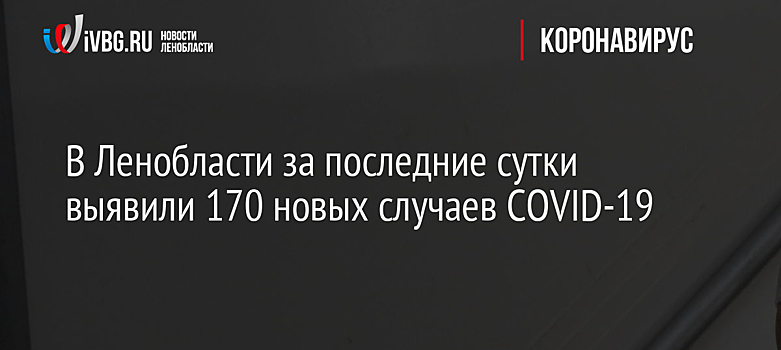 В Ленобласти за последние сутки выявили 170 новых случаев COVID-19