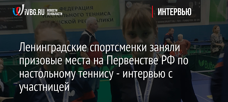 Ленинградские спортсменки заняли призовые места на Первенстве РФ по настольному теннису - интервью с участницей