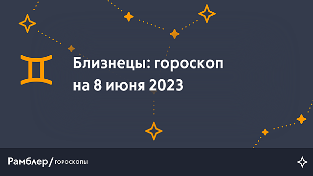 Близнецы: гороскоп на сегодня, 8 июня 2023 года – Рамблер/гороскопы