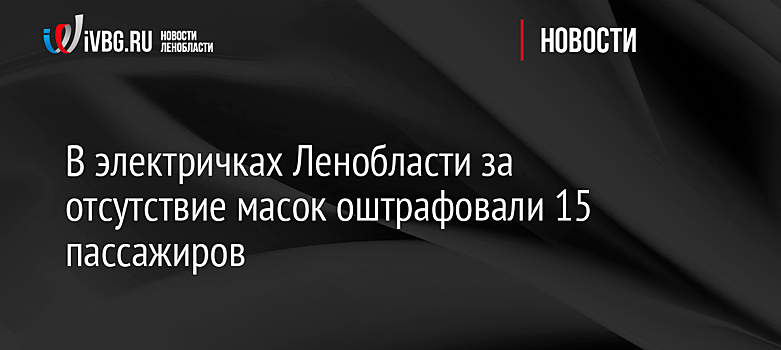 В электричках Ленобласти за отсутствие масок оштрафовали 15 пассажиров  