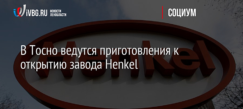 В Тосно ведутся приготовления к открытию завода Henkel