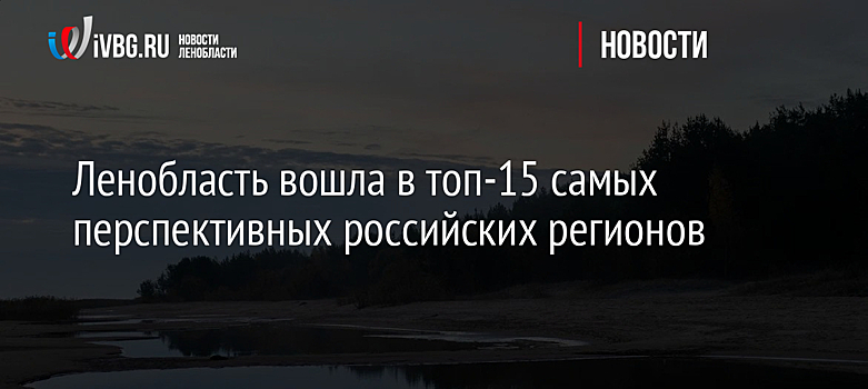 Ленобласть вошла в топ-15 самых перспективных российских регионов