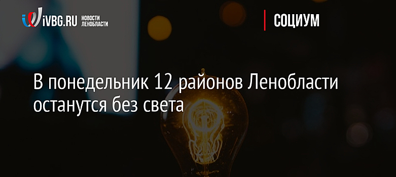В понедельник 12 районов Ленобласти останутся без света