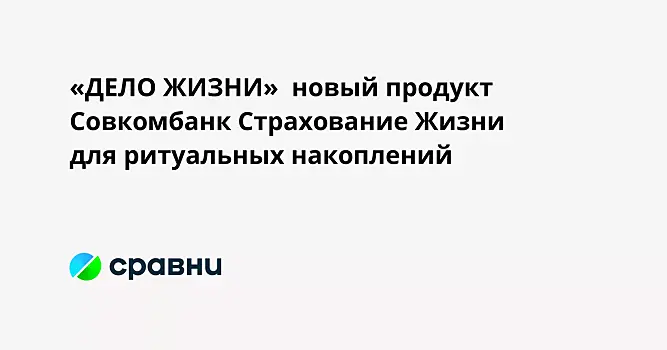 «ДЕЛО ЖИЗНИ»  новый продукт Совкомбанк Страхование Жизни для ритуальных накоплений