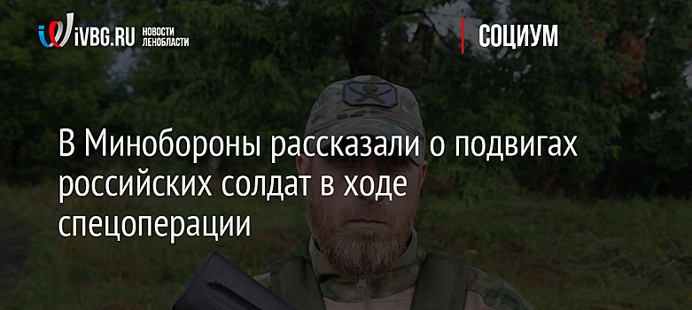 В Минобороны рассказали о подвигах российских солдат в ходе спецоперации